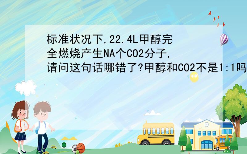 标准状况下,22.4L甲醇完全燃烧产生NA个CO2分子,请问这句话哪错了?甲醇和CO2不是1:1吗,我觉得就是NA个啊,