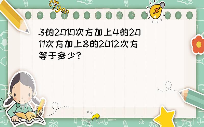 3的2010次方加上4的2011次方加上8的2012次方等于多少?