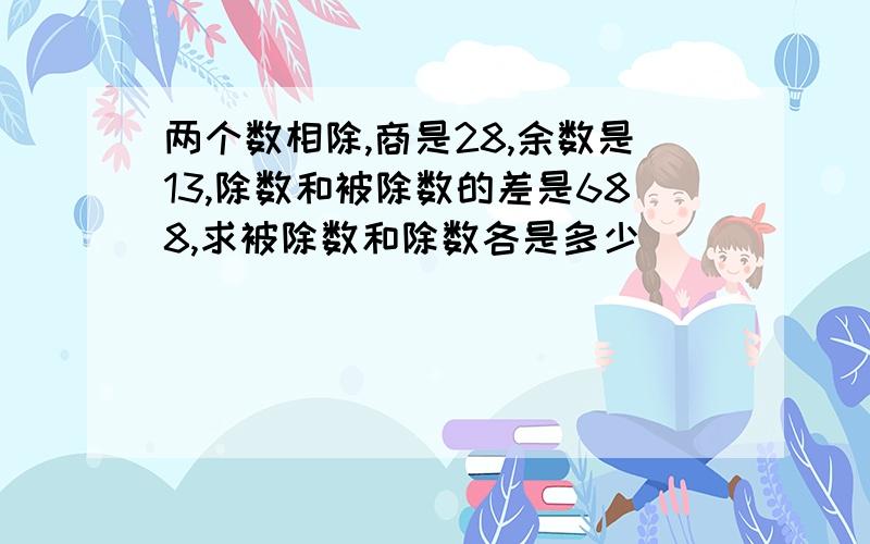 两个数相除,商是28,余数是13,除数和被除数的差是688,求被除数和除数各是多少