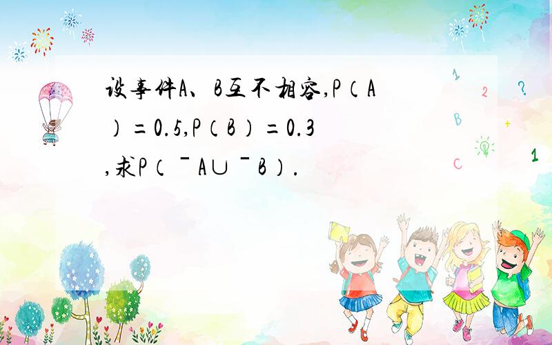 设事件A、B互不相容,P（A）=0.5,P（B）=0.3,求P（ˉA∪ˉB）.