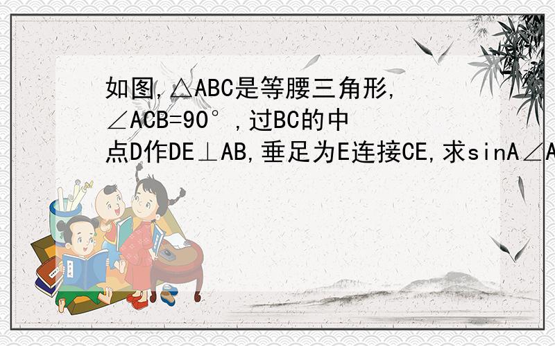 如图,△ABC是等腰三角形,∠ACB=90°,过BC的中点D作DE⊥AB,垂足为E连接CE,求sinA∠ACE的值