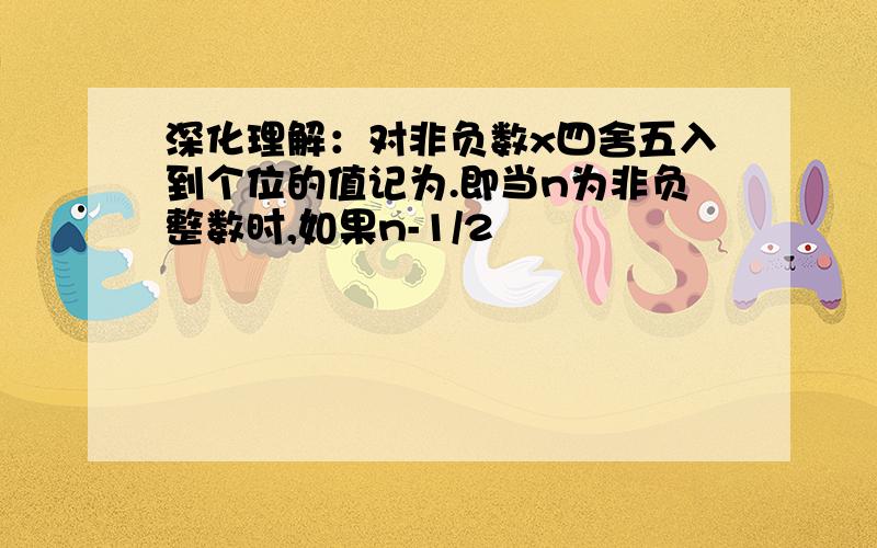 深化理解：对非负数x四舍五入到个位的值记为.即当n为非负整数时,如果n-1/2