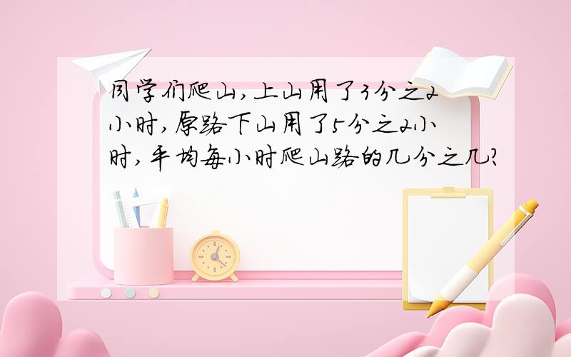 同学们爬山,上山用了3分之2小时,原路下山用了5分之2小时,平均每小时爬山路的几分之几?