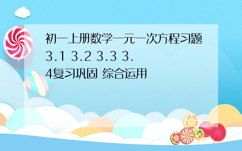 初一上册数学一元一次方程习题3.1 3.2 3.3 3.4复习巩固 综合运用