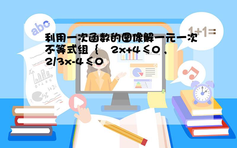 利用一次函数的图像解一元一次不等式组｛–2x+4≤0 ,2/3x-4≤0