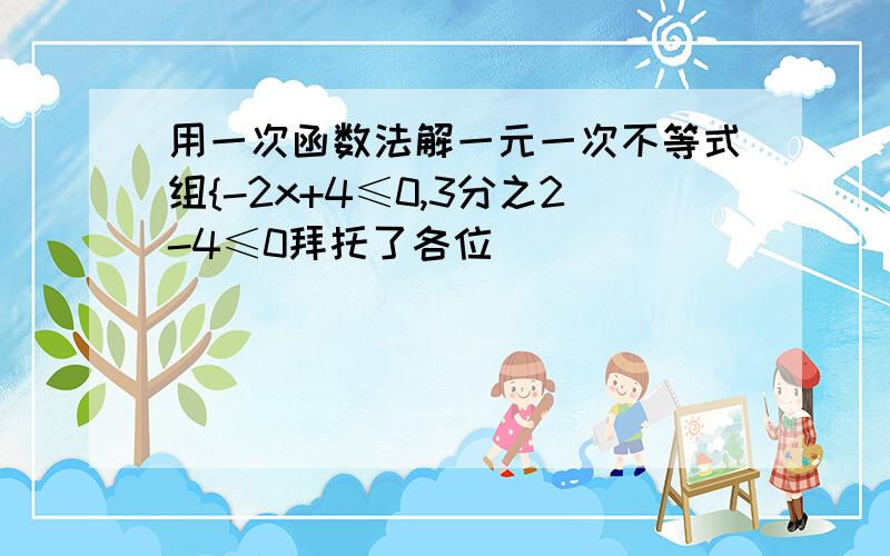 用一次函数法解一元一次不等式组{-2x+4≤0,3分之2-4≤0拜托了各位