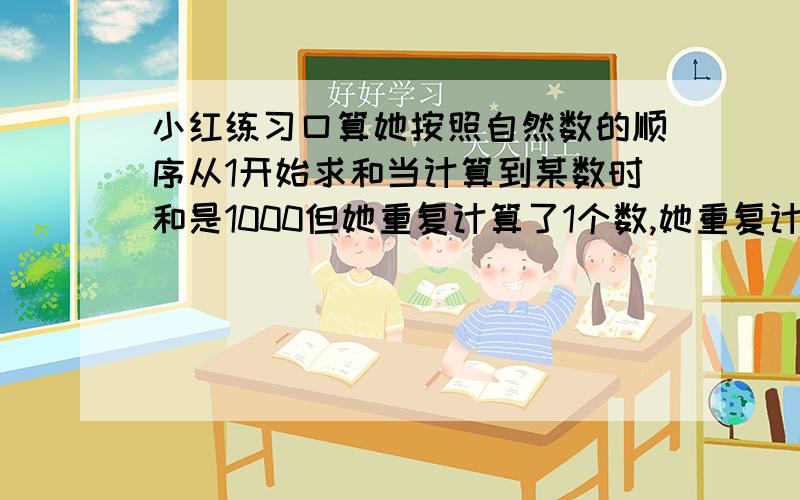 小红练习口算她按照自然数的顺序从1开始求和当计算到某数时和是1000但她重复计算了1个数,她重复计算的数