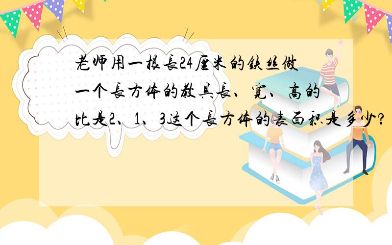 老师用一根长24厘米的铁丝做一个长方体的教具长、宽、高的比是2、1、3这个长方体的表面积是多少?