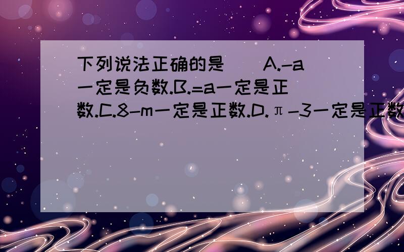 下列说法正确的是（）A.-a一定是负数.B.=a一定是正数.C.8-m一定是正数.D.π-3一定是正数.