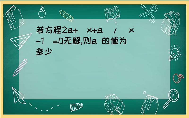 若方程2a+(x+a)/(x-1)=0无解,则a 的值为多少