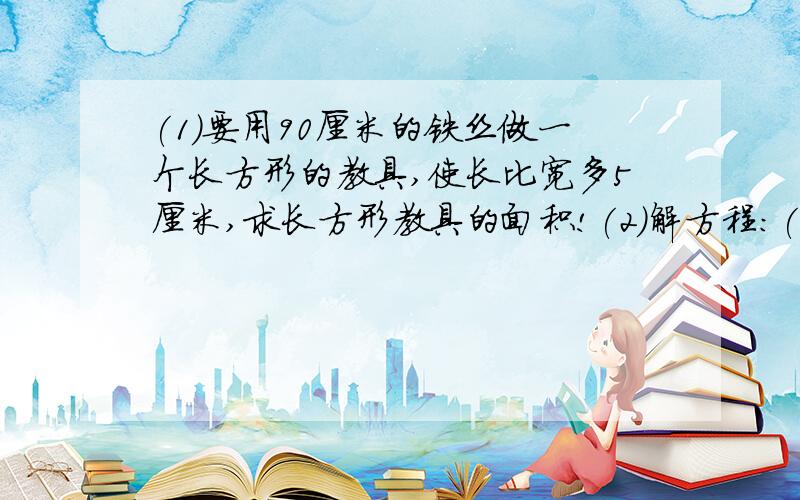 (1)要用90厘米的铁丝做一个长方形的教具,使长比宽多5厘米,求长方形教具的面积!(2)解方程:(1)要用90厘米的铁丝做一个长方形的教具,使长比宽多5厘米,求长方形教具的面积!(2)解方程:|4x+3丨=x+9