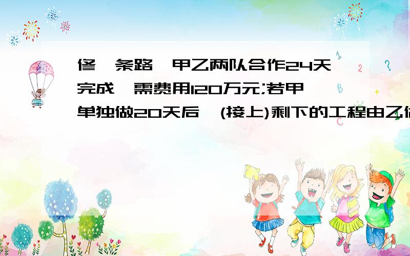 修一条路,甲乙两队合作24天完成,需费用120万元;若甲单独做20天后,(接上)剩下的工程由乙做还需40天完成,需费用110万元.问甲乙两队单独完成工程各需多少天?(2)甲乙两队单独完成各需多少万元?