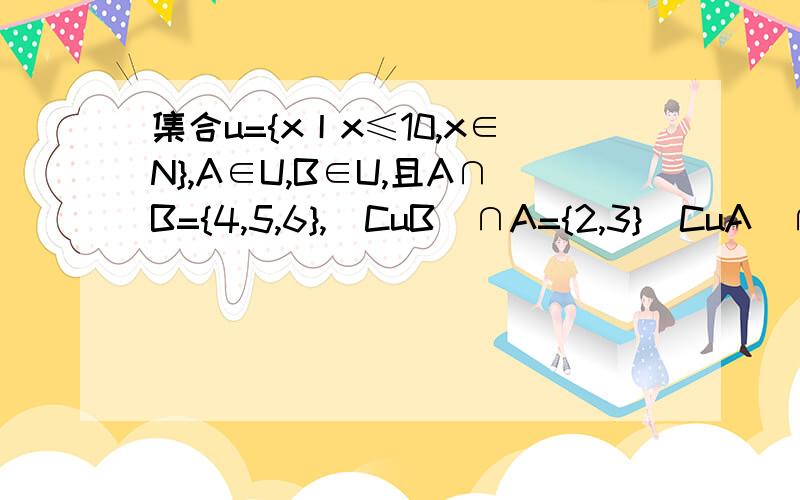 集合u={x丨x≤10,x∈N},A∈U,B∈U,且A∩B={4,5,6},（CuB）∩A={2,3}（CuA）∩（CuB）={7,8}.求A,B集合