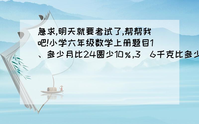 急求,明天就要考试了,帮帮我吧!小学六年级数学上册题目1、多少月比24圆少10％,3．6千克比多少千克多20％.（列出关系式）2、一副羽毛球拍八折出售,便宜了26圆,这副羽毛球拍原价是多少元?3