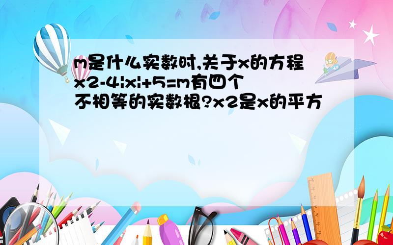 m是什么实数时,关于x的方程x2-4|x|+5=m有四个不相等的实数根?x2是x的平方