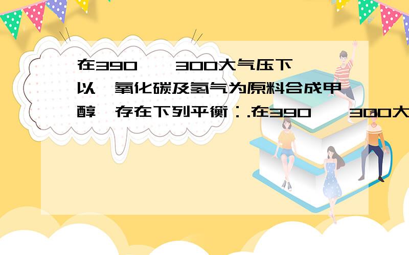 在390℃、300大气压下,以一氧化碳及氢气为原料合成甲醇,存在下列平衡：.在390℃、300大气压下,以一氧化碳及氢气为原料合成甲醇,存在下列平衡： CO(g)+2H2(g)=CH3OH(g)(可逆号)当原料中氢气与一