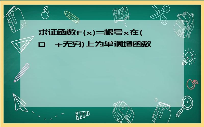 求证函数f(x)=根号x在(0,+无穷)上为单调增函数