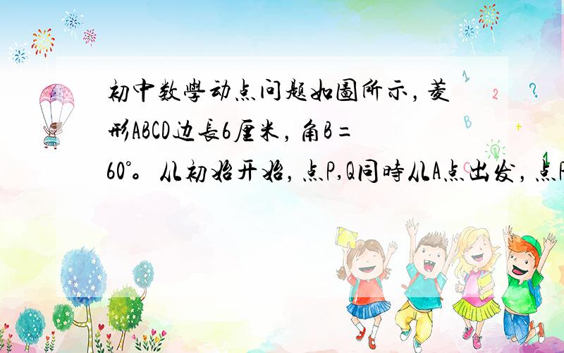 初中数学动点问题如图所示，菱形ABCD边长6厘米，角B=60°。从初始开始，点P,Q同时从A点出发，点P以1厘米/秒的速度A到C到B的方向运动，点Q以2厘米/秒的速度沿A到B到C到D的方向运动，当点Q运