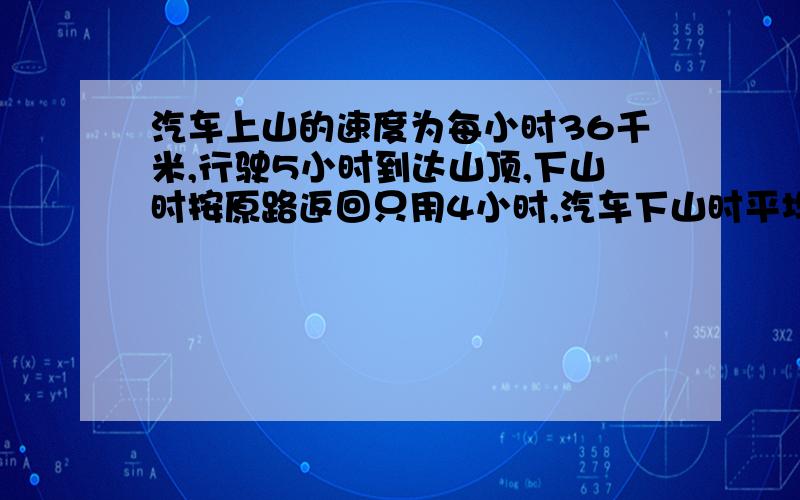 汽车上山的速度为每小时36千米,行驶5小时到达山顶,下山时按原路返回只用4小时,汽车下山时平均每小时行多少千米?