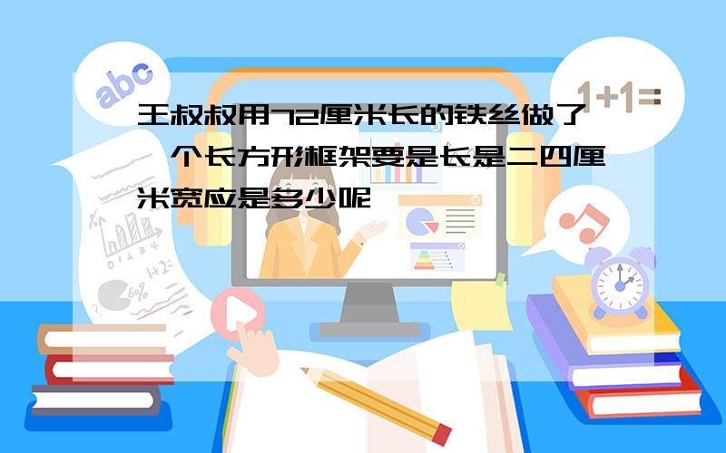 王叔叔用72厘米长的铁丝做了一个长方形框架要是长是二四厘米宽应是多少呢