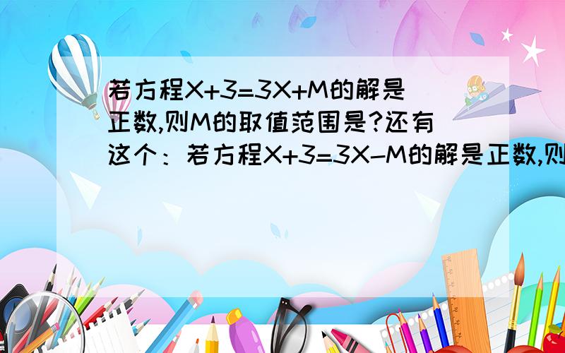 若方程X+3=3X+M的解是正数,则M的取值范围是?还有这个：若方程X+3=3X-M的解是正数,则M的取值范围是