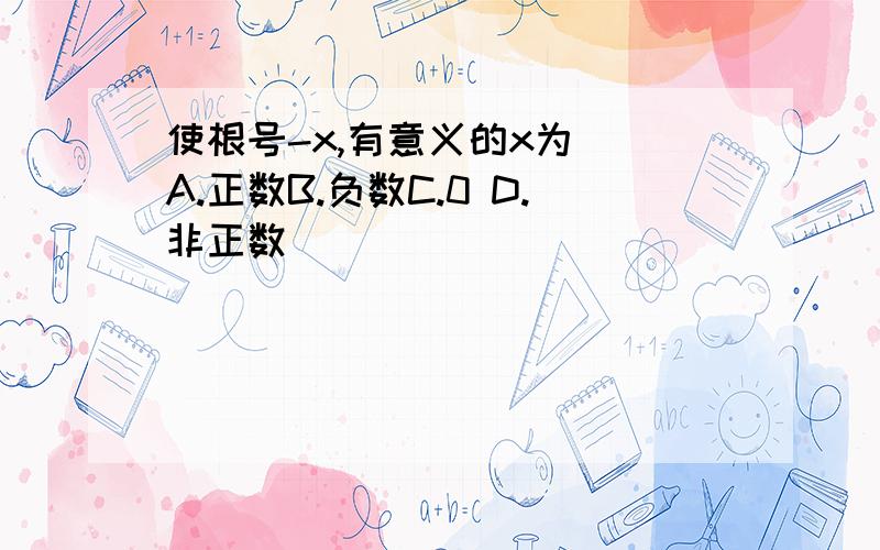 使根号-x,有意义的x为（）A.正数B.负数C.0 D.非正数