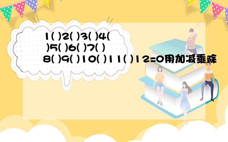 1( )2( )3( )4( )5( )6( )7( )8( )9( )10( )11( )12=0用加减乘除