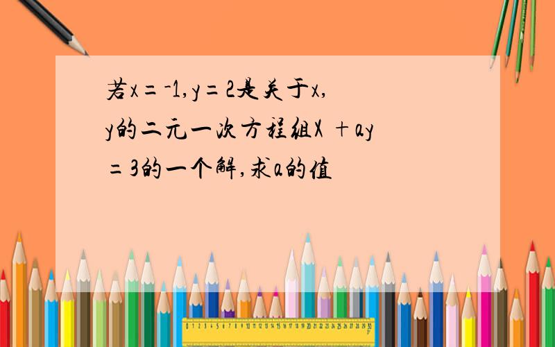 若x=-1,y=2是关于x,y的二元一次方程组X +ay=3的一个解,求a的值