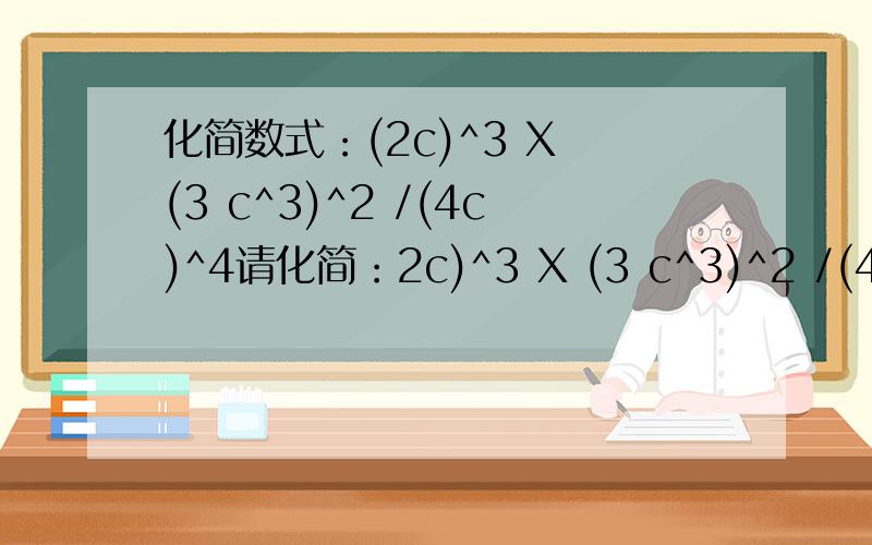 化简数式：(2c)^3 X (3 c^3)^2 /(4c)^4请化简：2c)^3 X (3 c^3)^2 /(4c)^4希望能列出步骤9c^5/32)