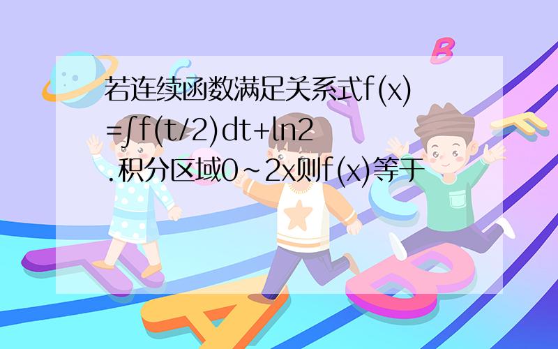 若连续函数满足关系式f(x)=∫f(t/2)dt+ln2.积分区域0~2x则f(x)等于