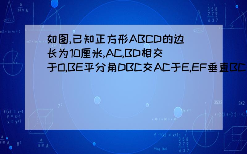 如图,已知正方形ABCD的边长为10厘米,AC,BD相交于O,BE平分角DBC交AC于E,EF垂直BC于F,求三角形EFC的周长.