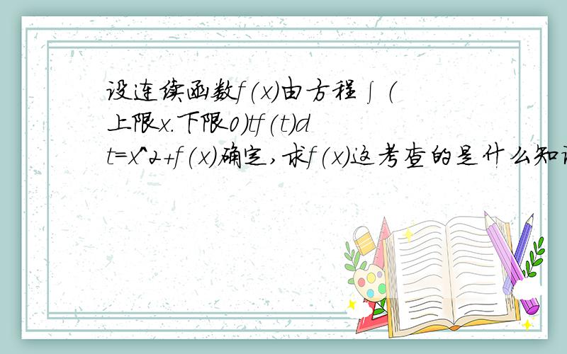 设连续函数f(x)由方程∫（上限x.下限0)tf(t)dt=x^2+f(x)确定,求f(x)这考查的是什么知识点呀