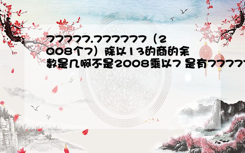 77777.777777（2008个7）除以13的商的余数是几啊不是2008乘以7 是有777777777777777777777777777777777777777777。（是说位数有2008位）