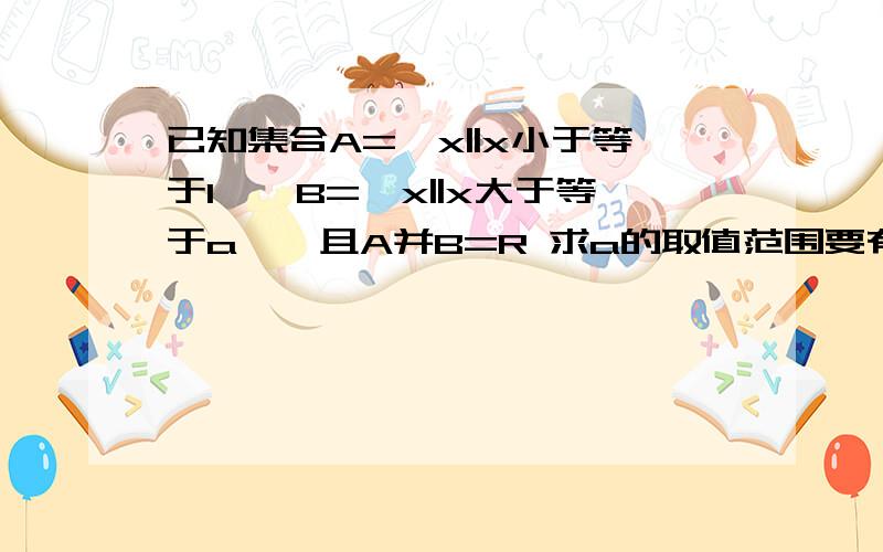 已知集合A={x||x小于等于1},B={x||x大于等于a},且A并B=R 求a的取值范围要有过程给我看看