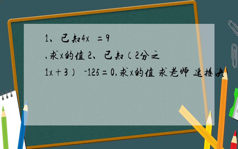 1、已知4x²=9,求x的值 2、已知（2分之1x+3）³-125=0,求x的值 求老师 速接决