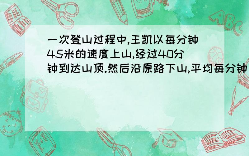 一次登山过程中,王凯以每分钟45米的速度上山,经过40分钟到达山顶.然后沿原路下山,平均每分钟行60米.王凯上、下山的平均速度是多少?