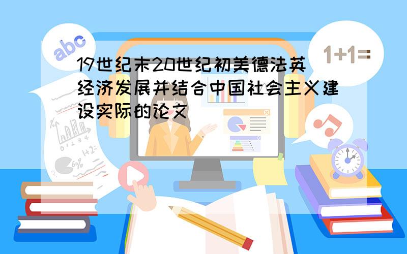 19世纪末20世纪初美德法英经济发展并结合中国社会主义建设实际的论文