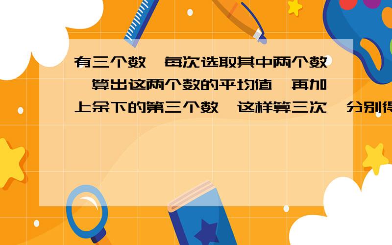 有三个数,每次选取其中两个数,算出这两个数的平均值,再加上余下的第三个数,这样算三次,分别得到35、28和25.求原来这三个数的和是多少?