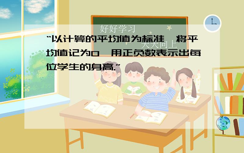 “以计算的平均值为标准,将平均值记为0,用正负数表示出每位学生的身高.”