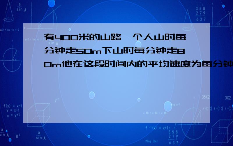 有400米的山路一个人山时每分钟走50m下山时每分钟走80m他在这段时间内的平均速度为每分钟走多少米