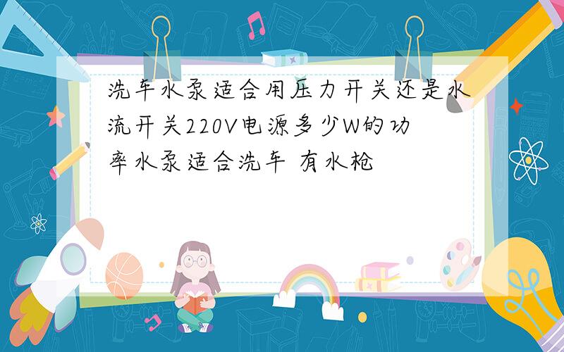 洗车水泵适合用压力开关还是水流开关220V电源多少W的功率水泵适合洗车 有水枪