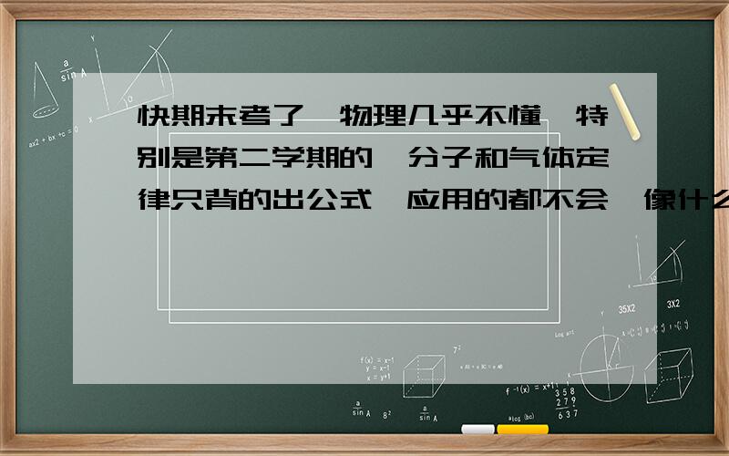 快期末考了,物理几乎不懂,特别是第二学期的,分子和气体定律只背的出公式,应用的都不会,像什么求一端封闭的试管中被液体封住的气体压强都不懂,这题目有什么秘诀吗,还有就是机械能守恒