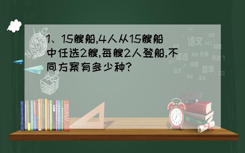 1、15艘船,4人从15艘船中任选2艘,每艘2人登船,不同方案有多少种?