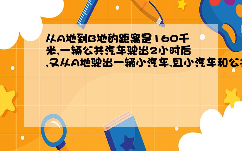 从A地到B地的距离是160千米,一辆公共汽车驶出2小时后,又从A地驶出一辆小汽车,且小汽车和公共汽车的速度比是3:1,已知小汽车比公共汽车晚40分钟到B地,求小汽车与公共汽车的速度