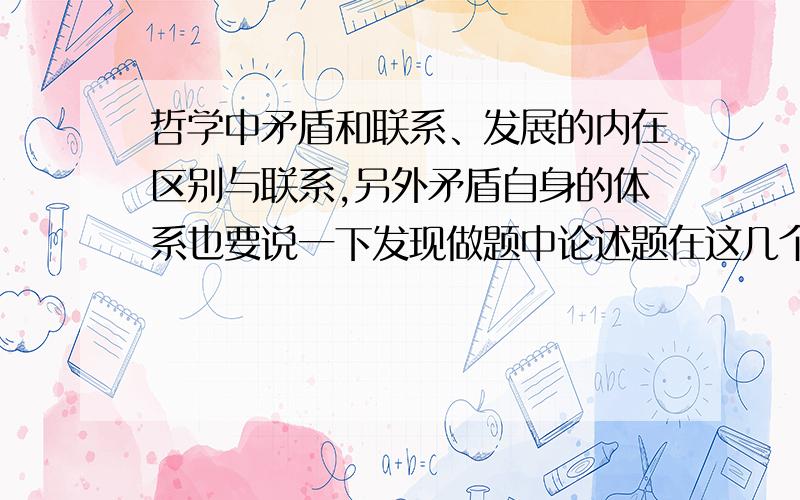 哲学中矛盾和联系、发展的内在区别与联系,另外矛盾自身的体系也要说一下发现做题中论述题在这几个问题时界定的不清楚,其实本质还是对这些概念的范围和联系没把握住,