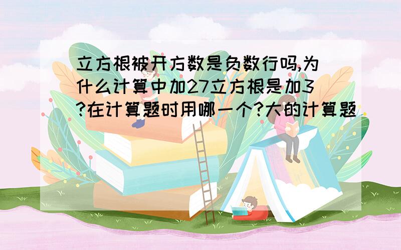 立方根被开方数是负数行吗,为什么计算中加27立方根是加3?在计算题时用哪一个?大的计算题