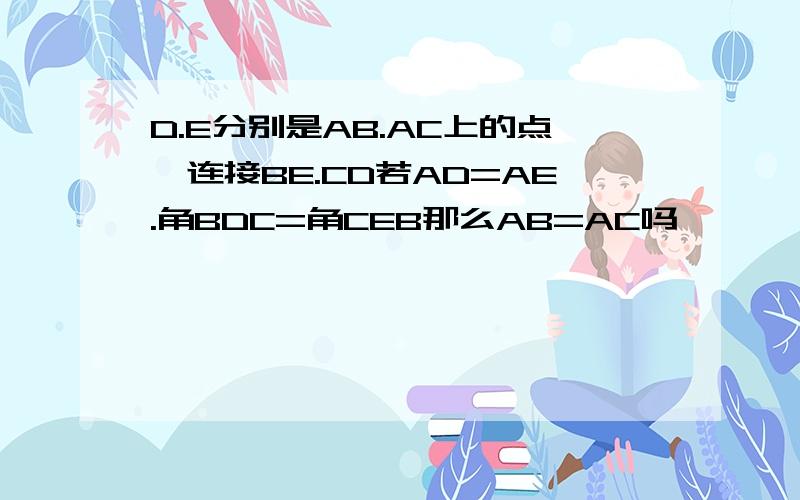 D.E分别是AB.AC上的点,连接BE.CD若AD=AE.角BDC=角CEB那么AB=AC吗