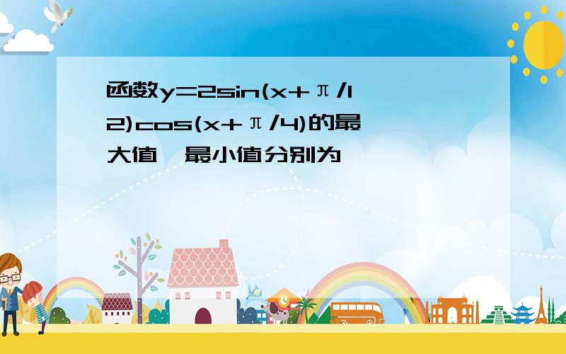 函数y=2sin(x+π/12)cos(x+π/4)的最大值、最小值分别为