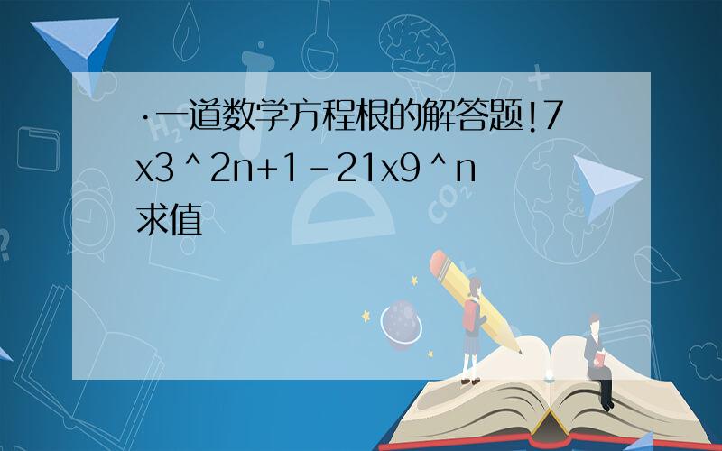 ·一道数学方程根的解答题!7x3＾2n+1－21x9＾n求值