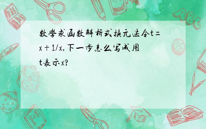 数学求函数解析式换元法令t=x+1/x,下一步怎么写成用t表示x?